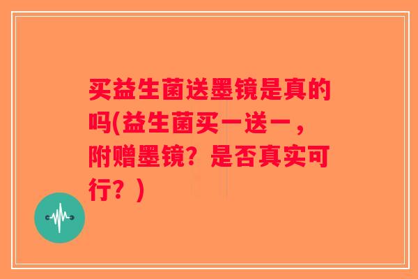 买益生菌送墨镜是真的吗(益生菌买一送一，附赠墨镜？是否真实可行？)
