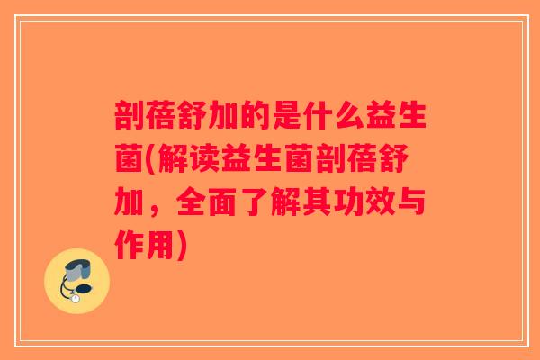 剖蓓舒加的是什么益生菌(解读益生菌剖蓓舒加，全面了解其功效与作用)