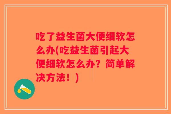 吃了益生菌大便细软怎么办(吃益生菌引起大便细软怎么办?简单解决方法!) 吃了益生菌大便细软怎么办(吃益生菌引起大便细软怎么办?简单解决方法!)