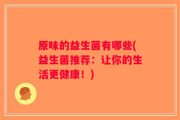原味的益生菌有哪些(益生菌推荐：让你的生活更健康！)