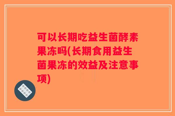 可以长期吃益生菌酵素果冻吗(长期食用益生菌果冻的效益及注意事项) 可以长期吃益生菌酵素果冻吗(长期食用益生菌果冻的效益及注意事项)
