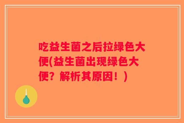 吃益生菌之后拉绿色大便(益生菌出现绿色大便？解析其原因！)