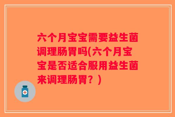 六个月宝宝需要益生菌调理肠胃吗(六个月宝宝是否适合服用益生菌来调理肠胃？)