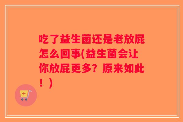 吃了益生菌还是老放屁怎么回事(益生菌会让你放屁更多？原来如此！)