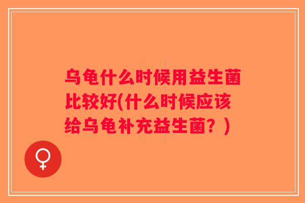 乌龟什么时候用益生菌比较好(什么时候应该给乌龟补充益生菌？)