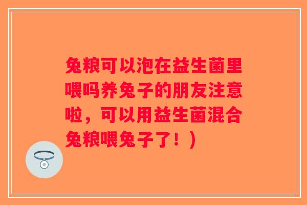 兔粮可以泡在益生菌里喂吗养兔子的朋友注意啦,可以用益生菌混合兔粮喂兔子了!) 兔粮可以泡在益生菌里喂吗养兔子的朋友注意啦,可以用益生菌混合兔粮喂兔子了!)