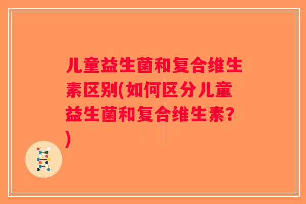 儿童益生菌和复合维生素区别(如何区分儿童益生菌和复合维生素？)