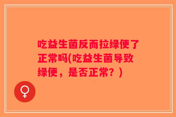 吃益生菌反而拉绿便了正常吗(吃益生菌导致绿便,是否正常?) 吃益生菌反而拉绿便了正常吗(吃益生菌导致绿便,是否正常?)