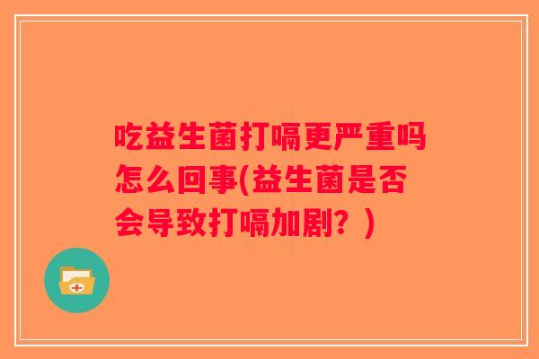 吃益生菌打嗝更严重吗怎么回事(益生菌是否会导致打嗝加剧？)