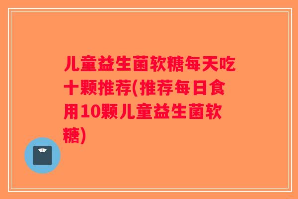 儿童益生菌软糖每天吃十颗推荐(推荐每日食用10颗儿童益生菌软糖)