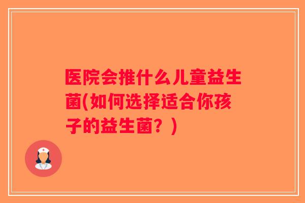 医院会推什么儿童益生菌(如何选择适合你孩子的益生菌？)