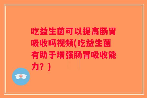 吃益生菌可以提高肠胃吸收吗视频(吃益生菌有助于增强肠胃吸收能力？)