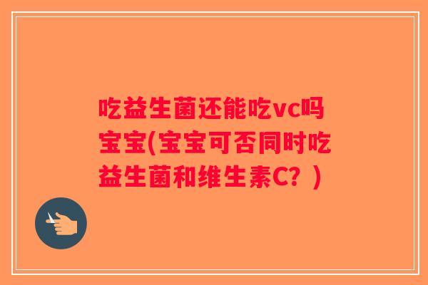 吃益生菌还能吃vc吗宝宝(宝宝可否同时吃益生菌和维生素C？)