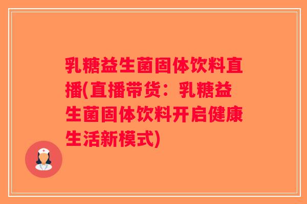 乳糖益生菌固体饮料直播(直播带货：乳糖益生菌固体饮料开启健康生活新模式)