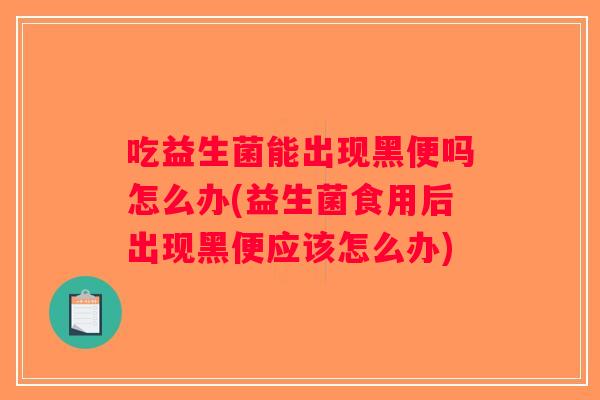 吃益生菌能出现黑便吗怎么办(益生菌食用后出现黑便应该怎么办)