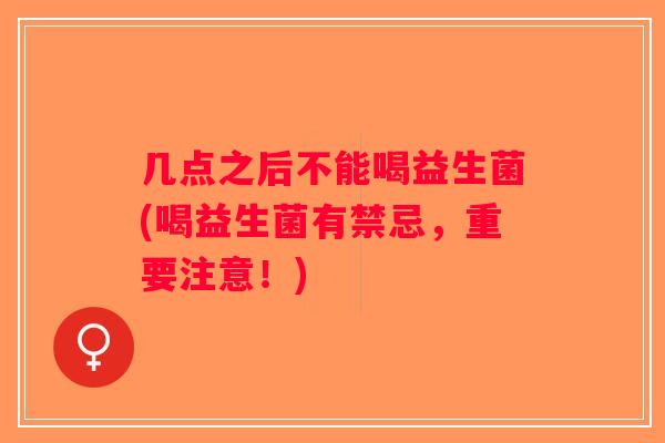 几点之后不能喝益生菌(喝益生菌有禁忌，重要注意！)