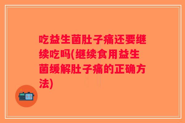 吃益生菌肚子痛还要继续吃吗(继续食用益生菌缓解肚子痛的正确方法)