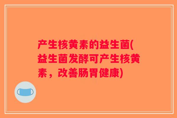 产生核黄素的益生菌(益生菌发酵可产生核黄素，改善肠胃健康)