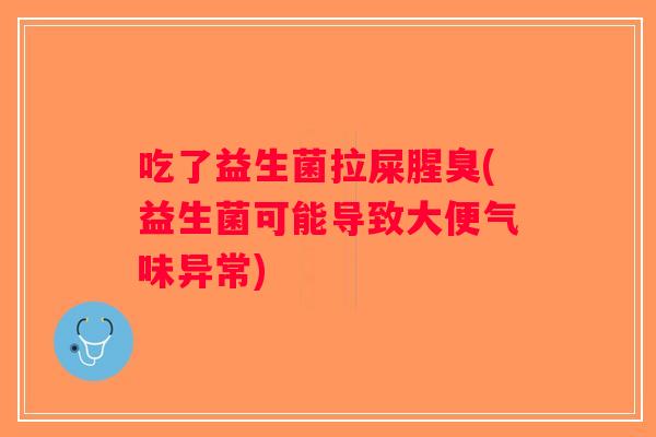 吃了益生菌拉屎腥臭(益生菌可能导致大便气味异常) 吃了益生菌拉屎腥臭(益生菌可能导致大便气味异常)