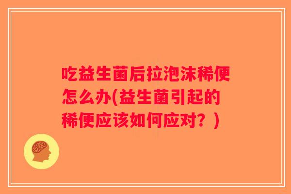 吃益生菌后拉泡沫稀便怎么办(益生菌引起的稀便应该如何应对？)