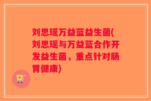 刘思瑶万益蓝益生菌(刘思瑶与万益蓝合作开发益生菌，重点针对肠胃健康)
