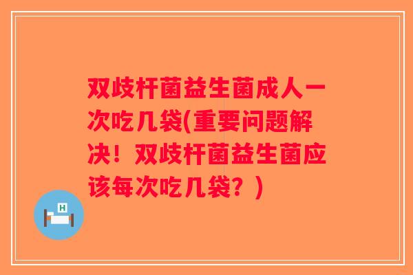 双歧杆菌益生菌成人一次吃几袋(重要问题解决！双歧杆菌益生菌应该每次吃几袋？)