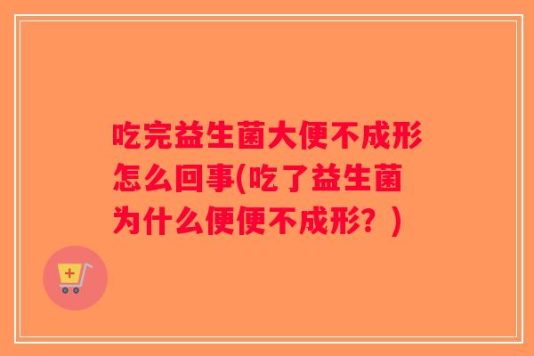 吃完益生菌大便不成形怎么回事(吃了益生菌为什么便便不成形？)