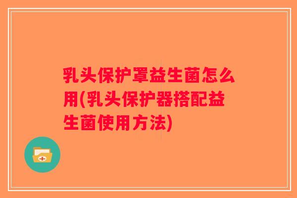乳头保护罩益生菌怎么用(乳头保护器搭配益生菌使用方法)
