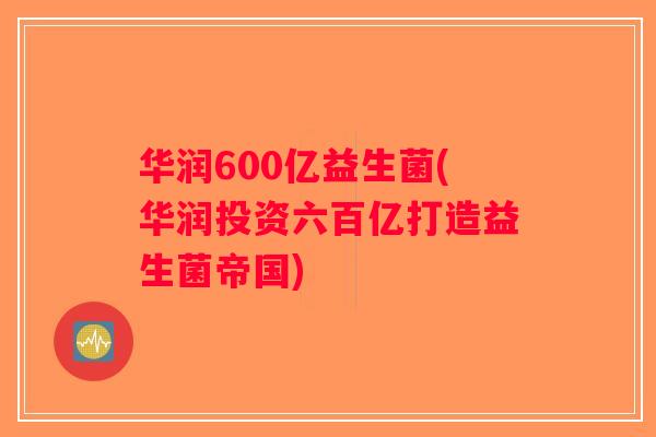 华润600亿益生菌(华润投资六百亿打造益生菌帝国) 华润600亿益生菌(华润投资六百亿打造益生菌帝国)