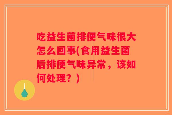 吃益生菌排便气味很大怎么回事(食用益生菌后排便气味异常，该如何处理？)