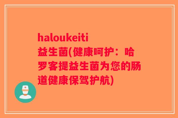haloukeiti益生菌(健康呵护：哈罗客提益生菌为您的肠道健康保驾护航)