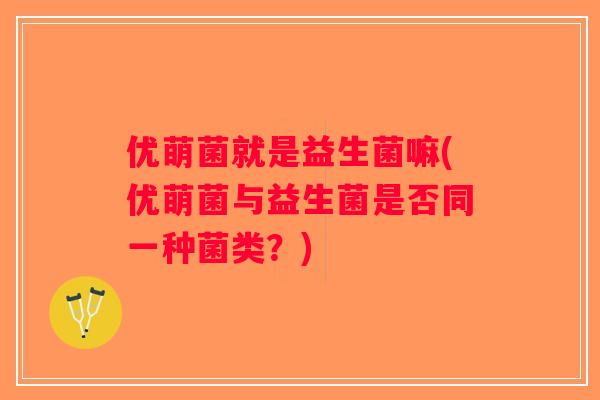 优萌菌就是益生菌嘛(优萌菌与益生菌是否同一种菌类?) 优萌菌就是益生菌嘛(优萌菌与益生菌是否同一种菌类?)
