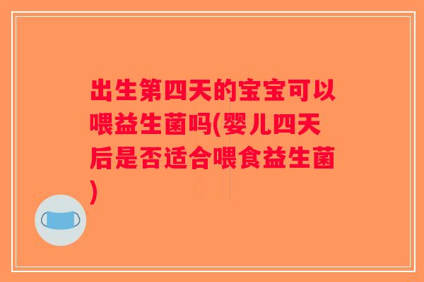 出生第四天的宝宝可以喂益生菌吗(婴儿四天后是否适合喂食益生菌)