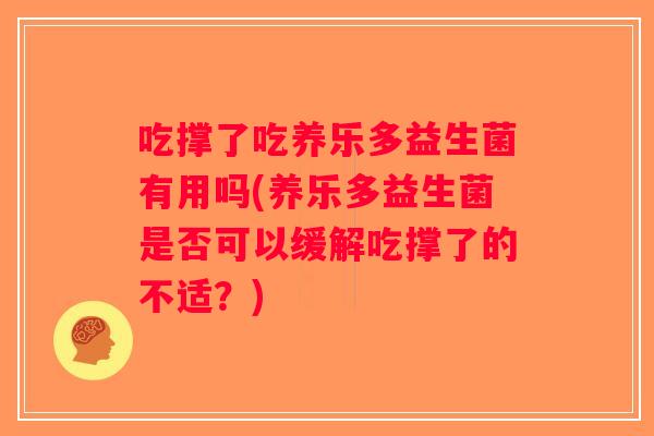 吃撑了吃养乐多益生菌有用吗(养乐多益生菌是否可以缓解吃撑了的不适?) 吃撑了吃养乐多益生菌有用吗(养乐多益生菌是否可以缓解吃撑了的不适?)
