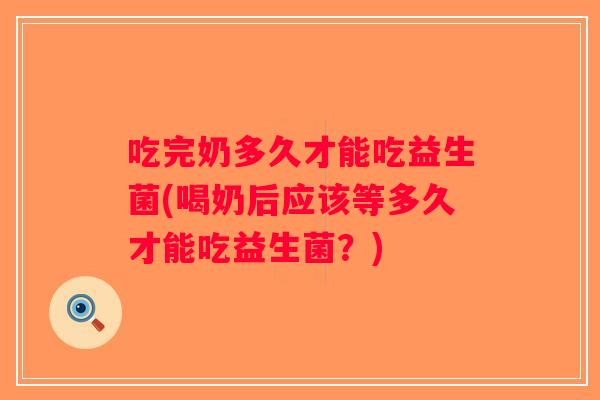 吃完奶多久才能吃益生菌(喝奶后应该等多久才能吃益生菌？)