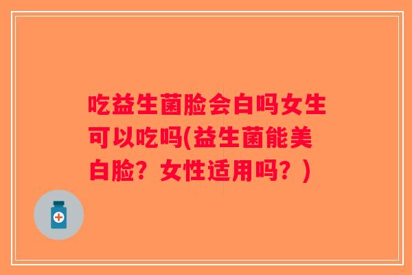 吃益生菌脸会白吗女生可以吃吗(益生菌能美白脸？女性适用吗？)