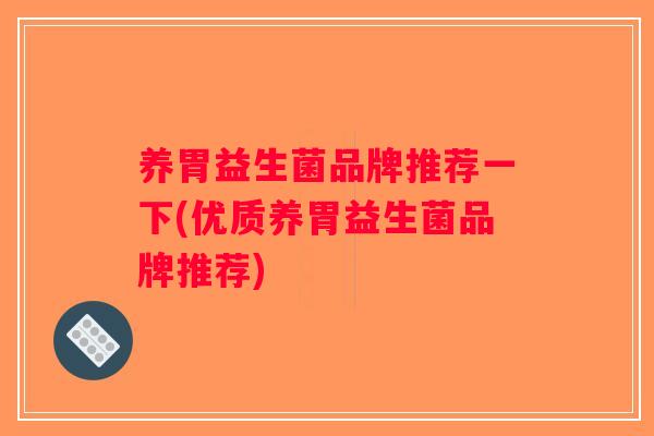 养胃益生菌品牌推荐一下(优质养胃益生菌品牌推荐)