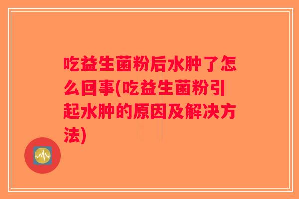 吃益生菌粉后水肿了怎么回事(吃益生菌粉引起水肿的原因及解决方法)