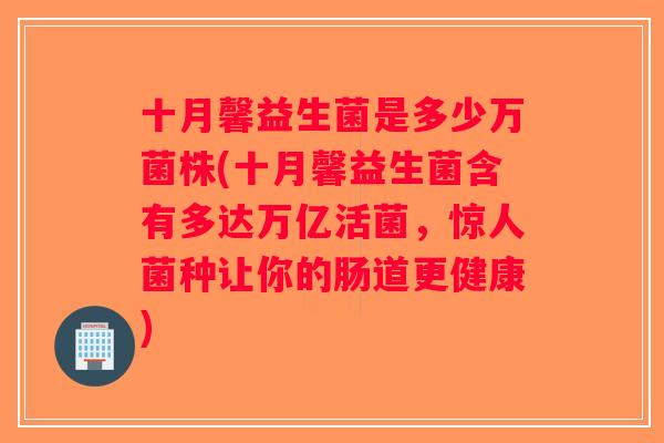 十月馨益生菌是多少万菌株(十月馨益生菌含有多达万亿活菌，惊人菌种让你的肠道更健康)