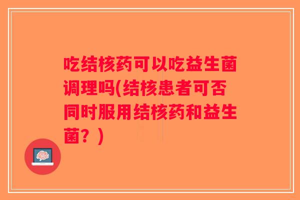吃结核药可以吃益生菌调理吗(结核患者可否同时服用结核药和益生菌？)