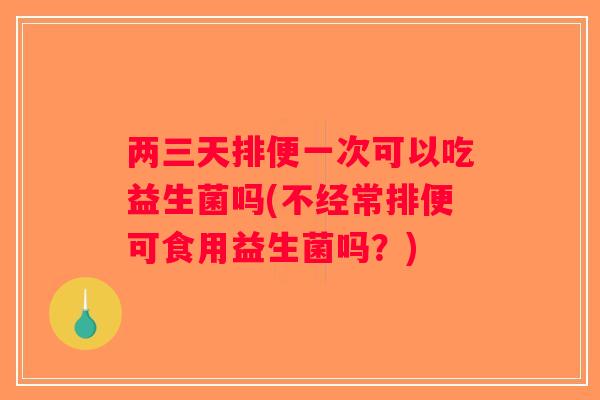 两三天排便一次可以吃益生菌吗(不经常排便可食用益生菌吗？)