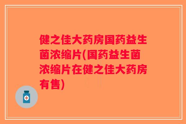 健之佳大药房国药益生菌浓缩片(国药益生菌浓缩片在健之佳大药房有售) 健之佳大药房国药益生菌浓缩片(国药益生菌浓缩片在健之佳大药房有售)