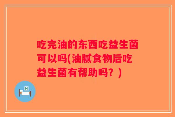 吃完油的东西吃益生菌可以吗(油腻食物后吃益生菌有帮助吗?) 吃完油的东西吃益生菌可以吗(油腻食物后吃益生菌有帮助吗?)