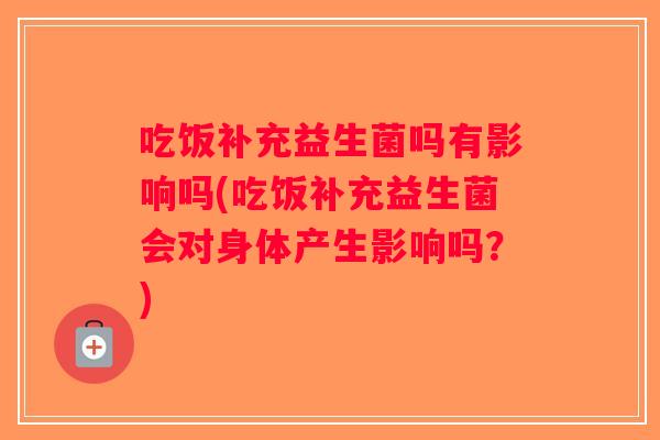 吃饭补充益生菌吗有影响吗(吃饭补充益生菌会对身体产生影响吗?) 吃饭补充益生菌吗有影响吗(吃饭补充益生菌会对身体产生影响吗?)
