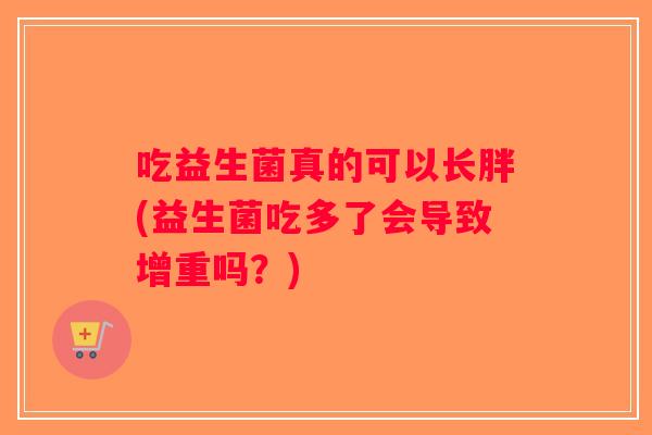 吃益生菌真的可以长胖(益生菌吃多了会导致增重吗？)