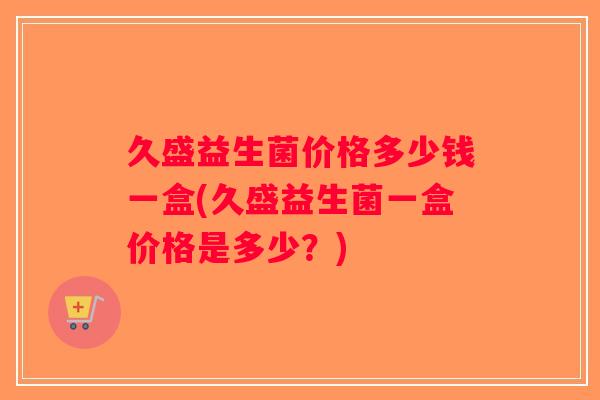 久盛益生菌价格多少钱一盒(久盛益生菌一盒价格是多少？)