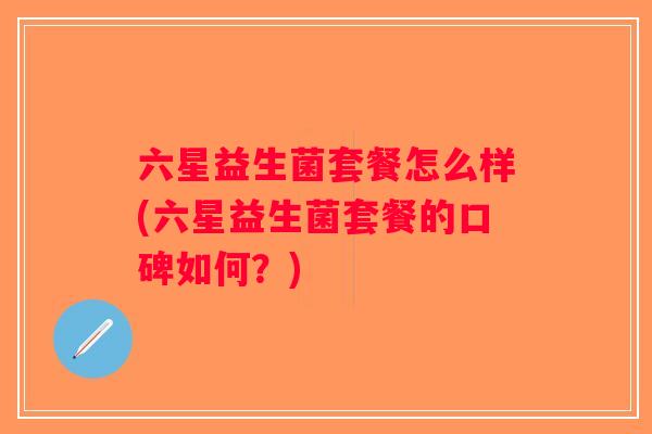 六星益生菌套餐怎么样(六星益生菌套餐的口碑如何？)