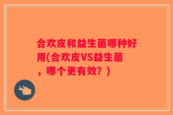 合欢皮和益生菌哪种好用(合欢皮VS益生菌，哪个更有效？)