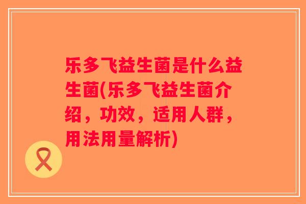 乐多飞益生菌是什么益生菌(乐多飞益生菌介绍，功效，适用人群，用法用量解析)