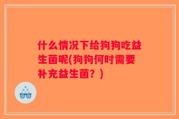 什么情况下给狗狗吃益生菌呢(狗狗何时需要补充益生菌?) 什么情况下给狗狗吃益生菌呢(狗狗何时需要补充益生菌?)
